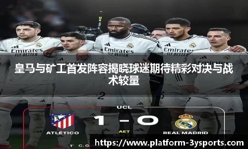 皇马与矿工首发阵容揭晓球迷期待精彩对决与战术较量