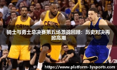 骑士与勇士总决赛第五场激战回顾:历史对决再掀高潮