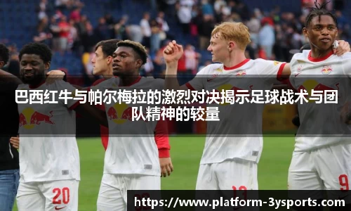 巴西红牛与帕尔梅拉的激烈对决揭示足球战术与团队精神的较量