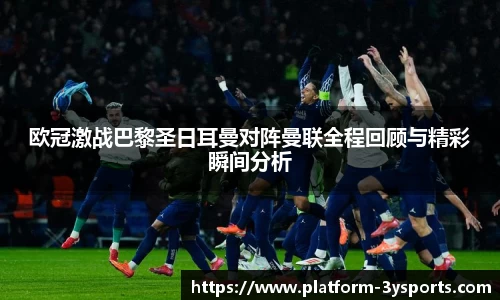 欧冠激战巴黎圣日耳曼对阵曼联全程回顾与精彩瞬间分析