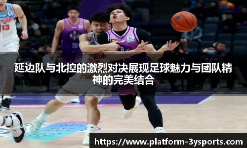 延边队与北控的激烈对决展现足球魅力与团队精神的完美结合