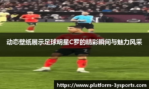 动态壁纸展示足球明星C罗的精彩瞬间与魅力风采